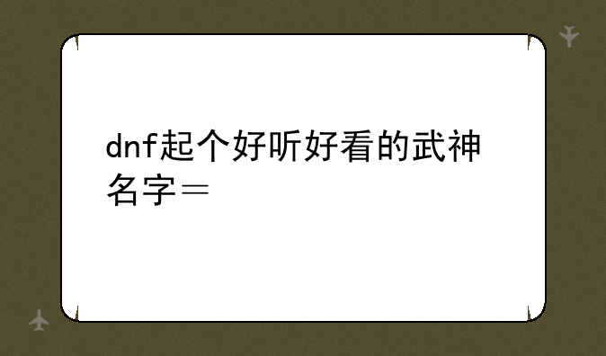 dnf起个好听好看的武神名字？大家帮忙