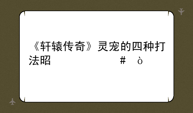 《轩辕传奇》灵宠的四种打法是什么？
