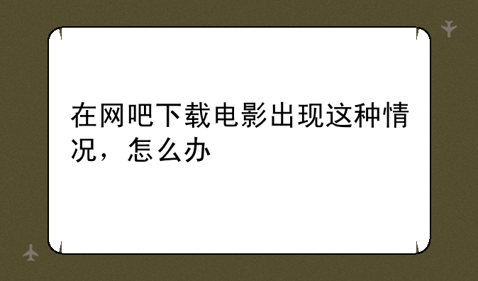 在网吧下载电影出现这种情况，怎么办