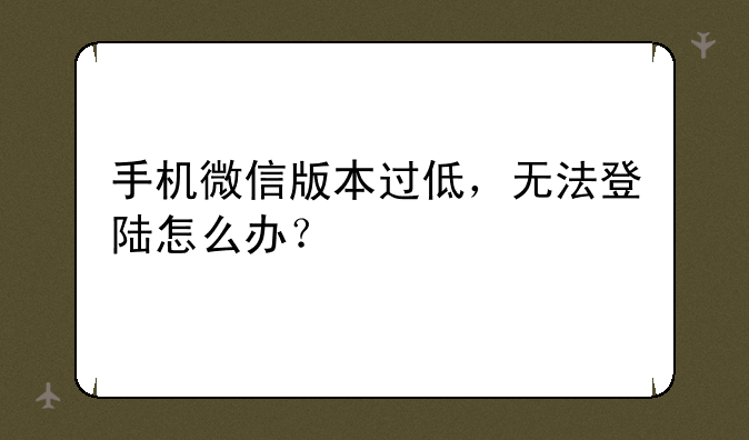 手机微信版本过低，无法登陆怎么办？