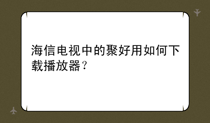 海信电视中的聚好用如何下载播放器？