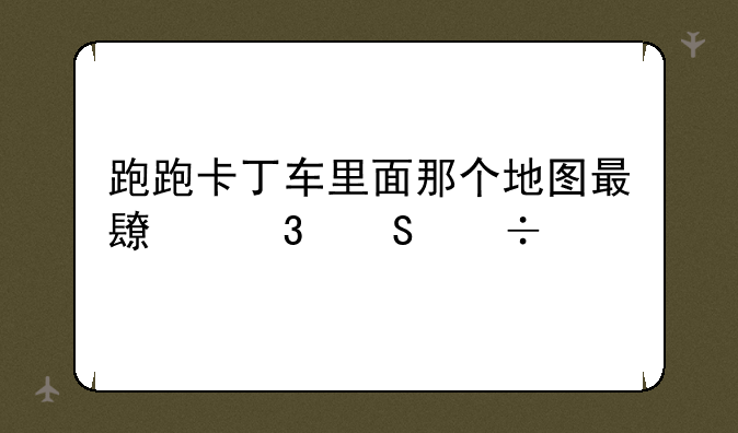 跑跑卡丁车里面那个地图最长而且好跑