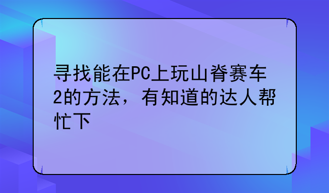 寻找能在PC上玩山脊赛车2的方法，有知道的达人帮忙下