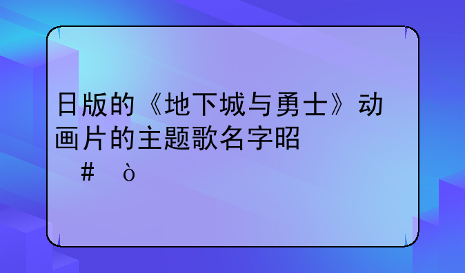 日版的《地下城与勇士》动画片的主题歌名字是什么？