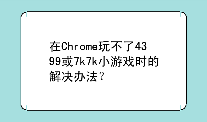 在Chrome玩不了4399或7k7k小游戏时的解决办法？