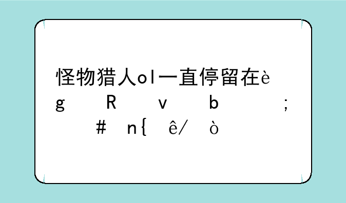 怪物猎人ol一直停留在这个画面是怎么回事？
