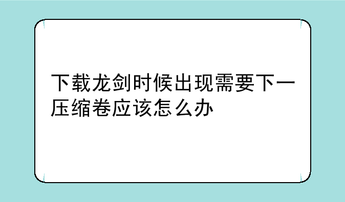 下载龙剑时候出现需要下一压缩卷应该怎么办