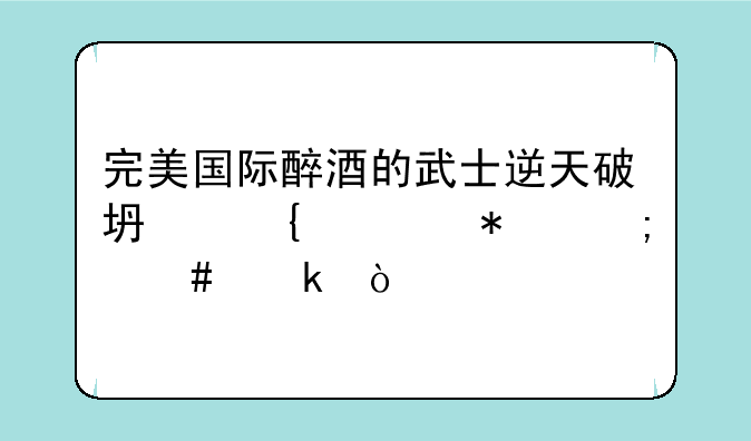 完美国际醉酒的武士逆天破坏神任务怎么做？