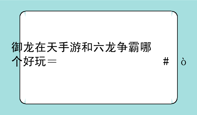 御龙在天手游和六龙争霸哪个好玩？为什么？