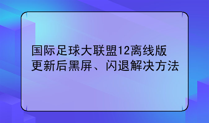 国际足球大联盟12离线版更新后黑屏、闪退解决方法