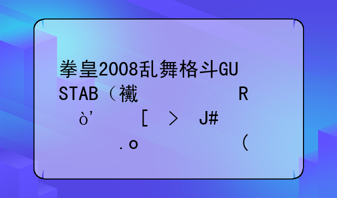 拳皇2008乱舞格斗GUSTAB（西装男）外号针老出招表上\W 下\S 左\A 右\D 开始键:1 攻击键:J、K、L、U、I、O