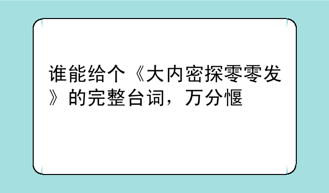 谁能给个《大内密探零零发》的完整台词，万分感谢
