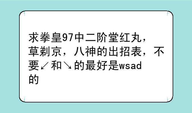 求拳皇97中二阶堂红丸，草剃京，八神的出招表，不要↙和↘的最好是wsad的