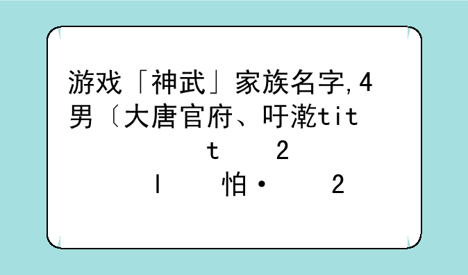 游戏「神武」家族名字,4男〔大唐官府、化生寺、龙宫狮驼岭〕，2女〔盤丝洞、普陀山〕好看、好听、适合角