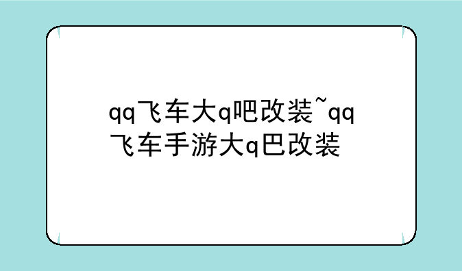 qq飞车大q吧改装~qq飞车手游大q巴改装