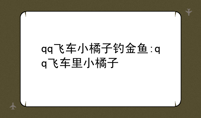 qq飞车小橘子钓金鱼:qq飞车里小橘子