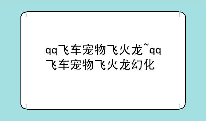 qq飞车宠物飞火龙~qq飞车宠物飞火龙幻化