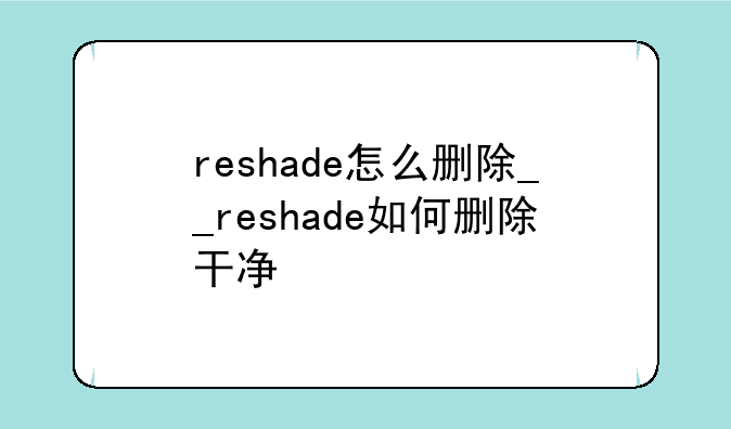 reshade怎么删除__reshade如何删除干净