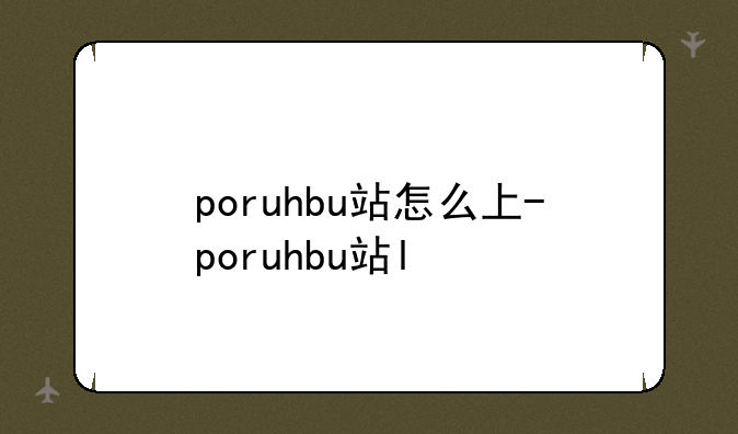 poruhbu站怎么上-poruhbu站l