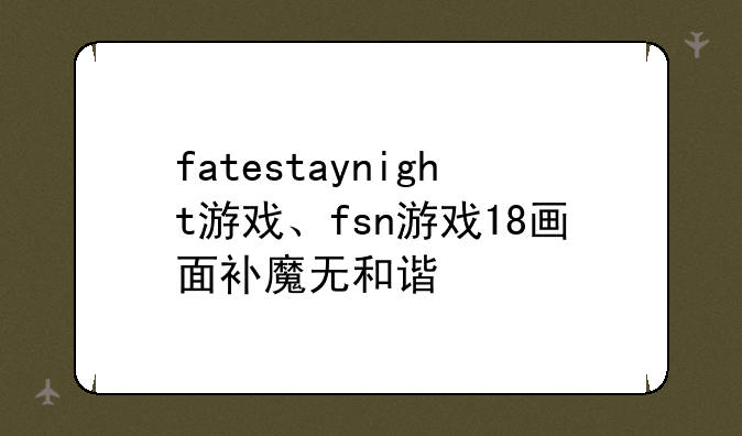 fatestaynight游戏、fsn游戏18画面补魔无和谐