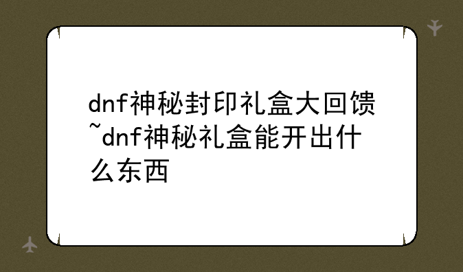 dnf神秘封印礼盒大回馈~dnf神秘礼盒能开出什么东西