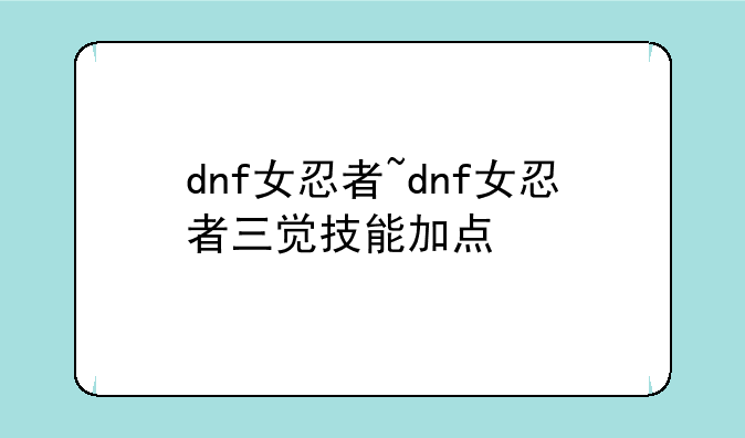 dnf女忍者~dnf女忍者三觉技能加点