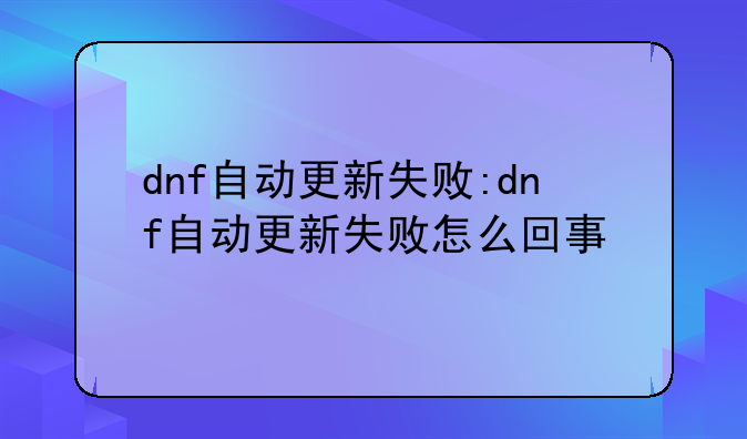 dnf自动更新失败:dnf自动更新失败怎么回事