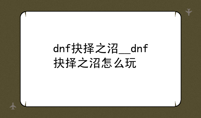 dnf抉择之沼__dnf抉择之沼怎么玩