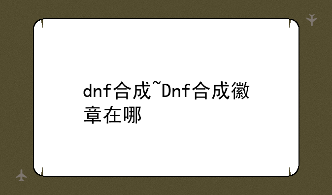 dnf合成~Dnf合成徽章在哪