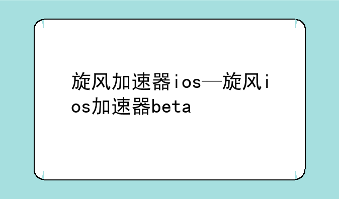 旋风加速器ios—旋风ios加速器beta