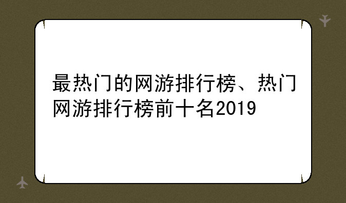 最热门的网游排行榜、热门网游排行榜前十名2019