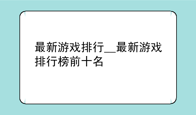 最新游戏排行__最新游戏排行榜前十名
