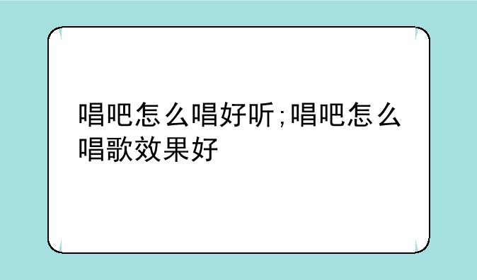 唱吧怎么唱好听;唱吧怎么唱歌效果好