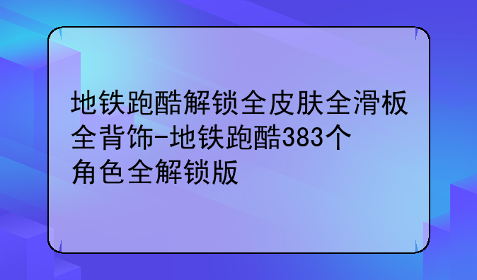 地铁跑酷解锁全皮肤全滑板全背饰-地铁跑酷383个角色全解锁版