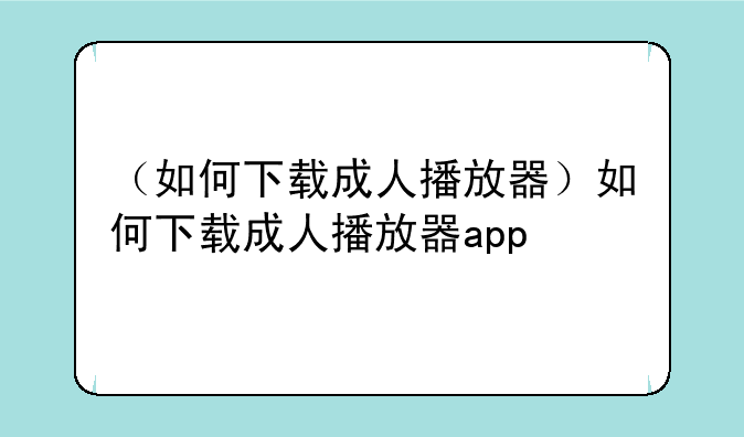 （如何下载成人播放器）如何下载成人播放器app