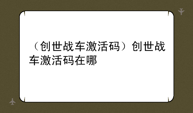 （创世战车激活码）创世战车激活码在哪