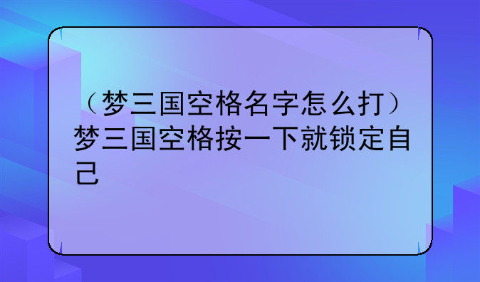 （梦三国空格名字怎么打）梦三国空格按一下就锁定自己