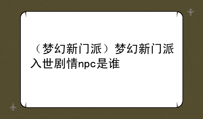 （梦幻新门派）梦幻新门派入世剧情npc是谁