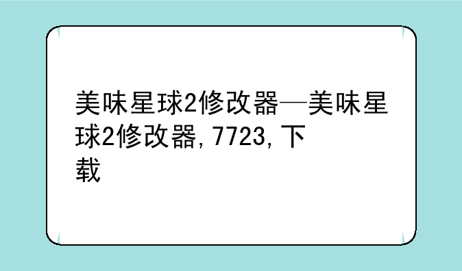 美味星球2修改器—美味星球2修改器,7723,下载