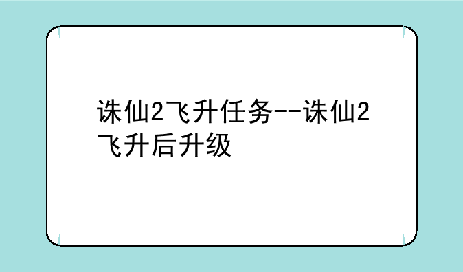 诛仙2飞升任务--诛仙2飞升后升级