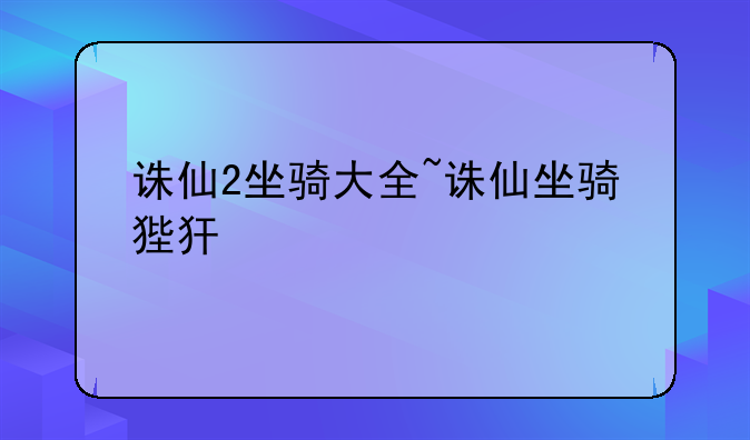诛仙2坐骑大全~诛仙坐骑狴犴