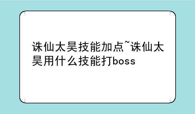 诛仙太昊技能加点~诛仙太昊用什么技能打boss