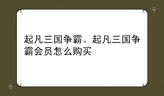 起凡三国争霸、起凡三国争霸会员怎么购买