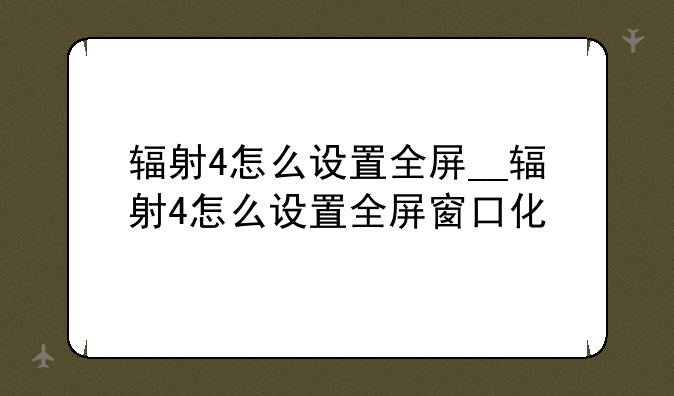 辐射4怎么设置全屏__辐射4怎么设置全屏窗口化