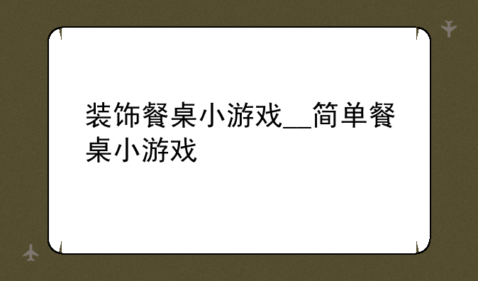 装饰餐桌小游戏__简单餐桌小游戏