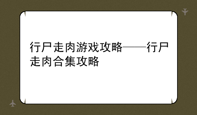 行尸走肉游戏攻略——行尸走肉合集攻略