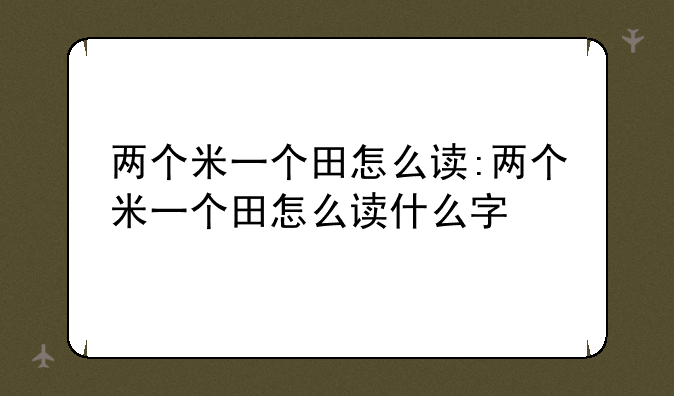 两个米一个田怎么读:两个米一个田怎么读什么字