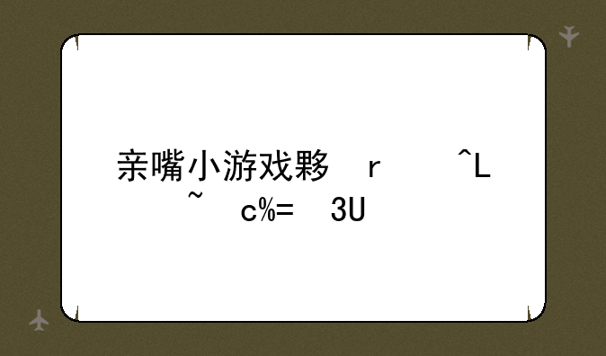 亲嘴小游戏大全，亲嘴小游戏大全简单