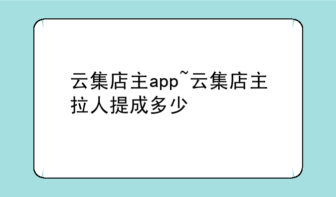 云集店主app~云集店主拉人提成多少