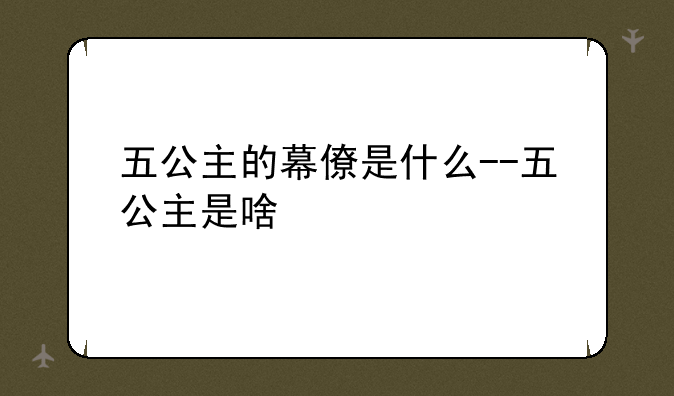 五公主的幕僚是什么--五公主是啥